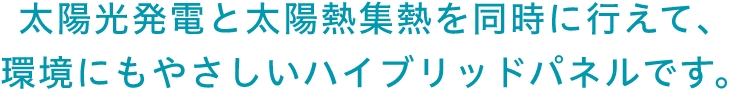 太陽光発電と太陽熱集熱を同時に行えて、環境にもやさしいハイブリッドパネルです。