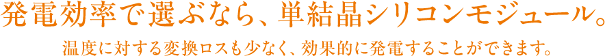 発電効率で選ぶなら、単結晶シリコンモジュール。温度に対する変換ロスも少なく、効果的に発電することができます。