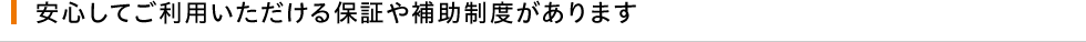 安心してご利用いただける保証や補助制度があります